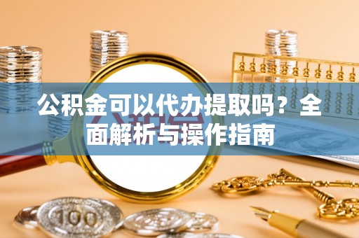 榆社公积金可以代办提取吗？全面解析与操作指南