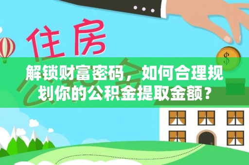 榆社解锁财富密码，如何合理规划你的公积金提取金额？