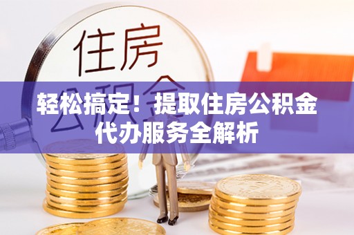榆社轻松搞定！提取住房公积金代办服务全解析