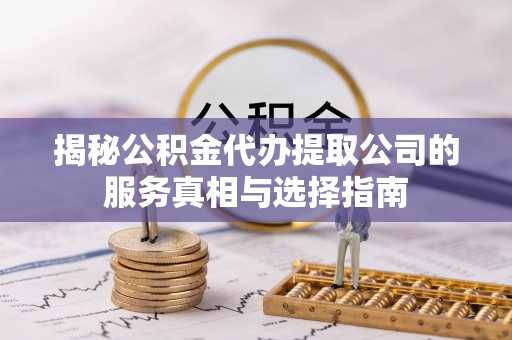 榆社揭秘公积金代办提取公司的服务真相与选择指南