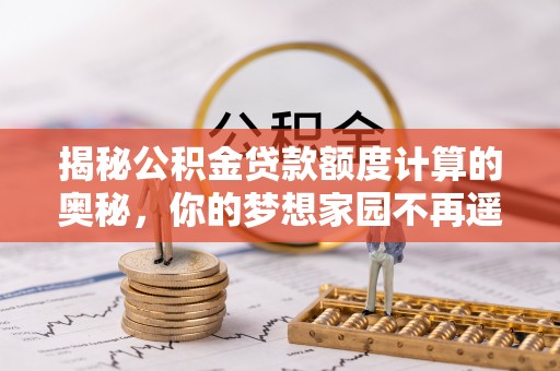 榆社揭秘公积金贷款额度计算的奥秘，你的梦想家园不再遥不可及