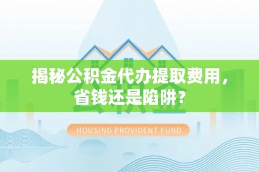 榆社揭秘公积金代办提取费用，省钱还是陷阱？