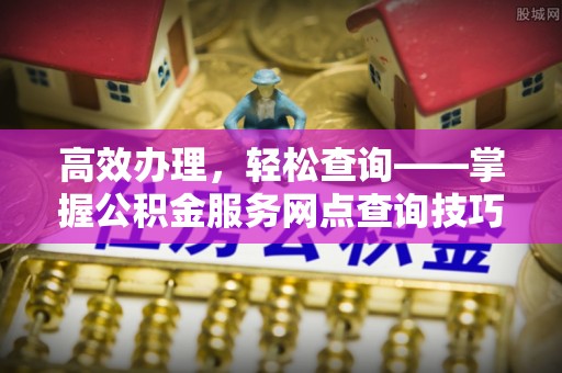 榆社高效办理，轻松查询——掌握公积金服务网点查询技巧