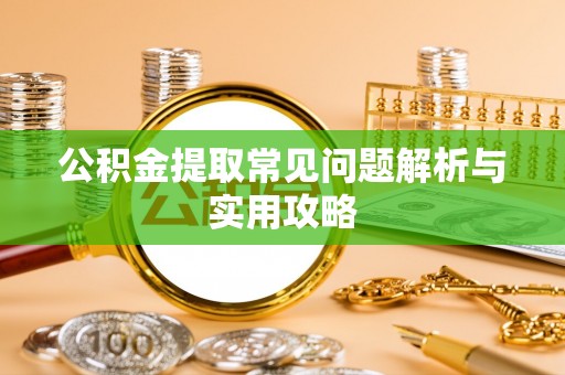 榆社公积金提取常见问题解析与实用攻略