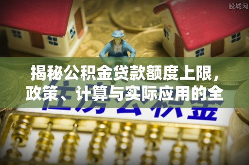榆社揭秘公积金贷款额度上限，政策、计算与实际应用的全面解析