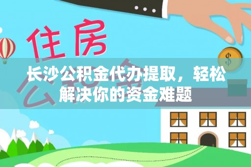 榆社长沙公积金代办提取，轻松解决你的资金难题