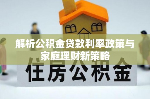 榆社解析公积金贷款利率政策与家庭理财新策略