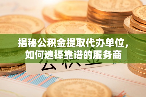 榆社揭秘公积金提取代办单位，如何选择靠谱的服务商
