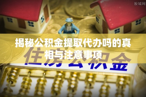 榆社揭秘公积金提取代办吗的真相与注意事项