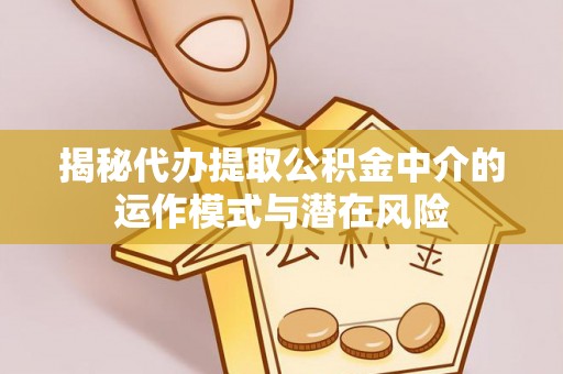 榆社揭秘代办提取公积金中介的运作模式与潜在风险