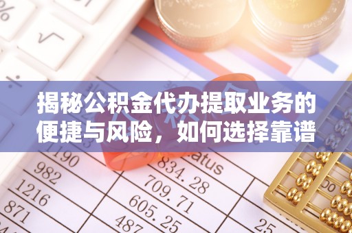 榆社揭秘公积金代办提取业务的便捷与风险，如何选择靠谱服务？