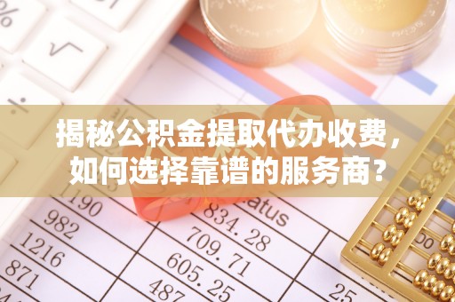 榆社揭秘公积金提取代办收费，如何选择靠谱的服务商？