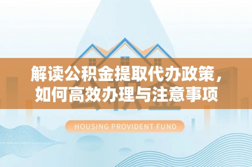 榆社解读公积金提取代办政策，如何高效办理与注意事项