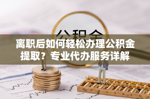 榆社离职后如何轻松办理公积金提取？专业代办服务详解