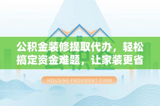 榆社公积金装修提取代办，轻松搞定资金难题，让家装更省心