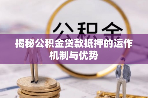 榆社揭秘公积金贷款抵押的运作机制与优势