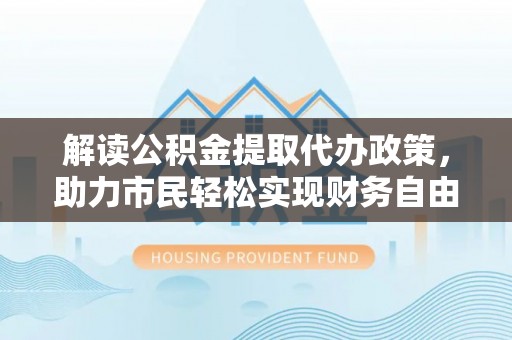 榆社解读公积金提取代办政策，助力市民轻松实现财务自由