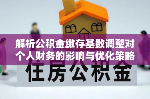 榆社解析公积金缴存基数调整对个人财务的影响与优化策略