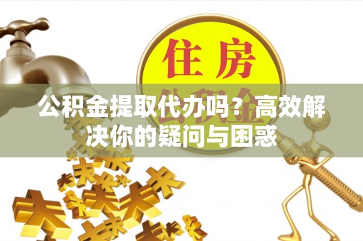 榆社公积金提取代办吗？高效解决你的疑问与困惑