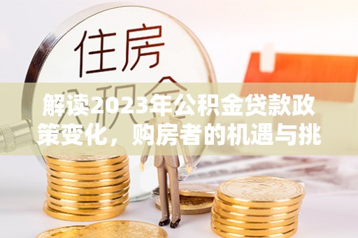 榆社解读2023年公积金贷款政策变化，购房者的机遇与挑战