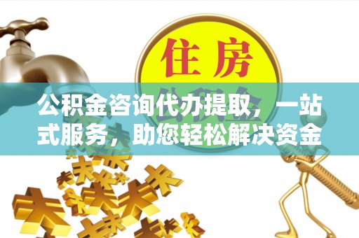 榆社公积金咨询代办提取，一站式服务，助您轻松解决资金难题