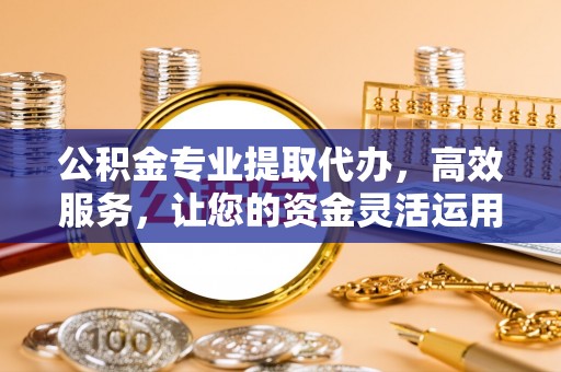 榆社公积金专业提取代办，高效服务，让您的资金灵活运用
