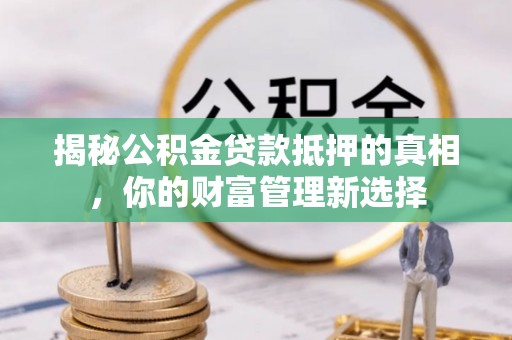 榆社揭秘公积金贷款抵押的真相，你的财富管理新选择