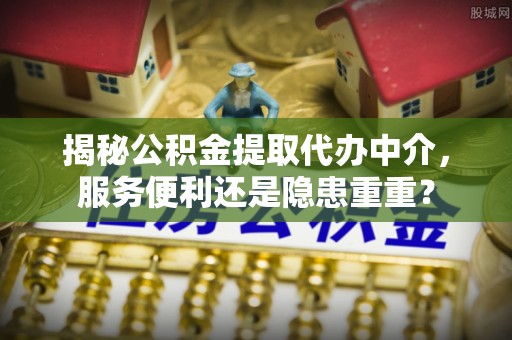 榆社揭秘公积金提取代办中介，服务便利还是隐患重重？
