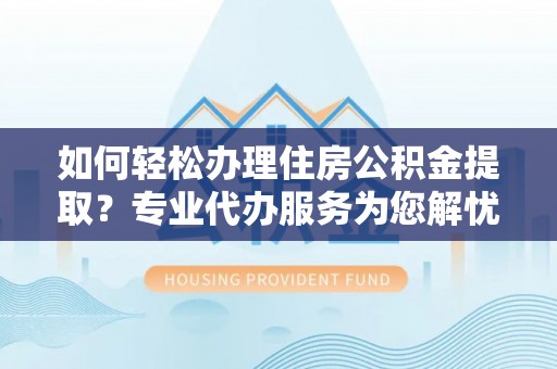 榆社如何轻松办理住房公积金提取？专业代办服务为您解忧