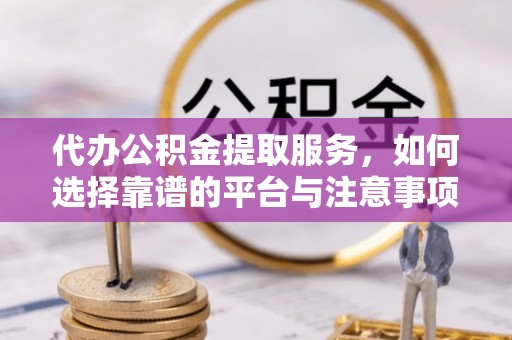榆社代办公积金提取服务，如何选择靠谱的平台与注意事项