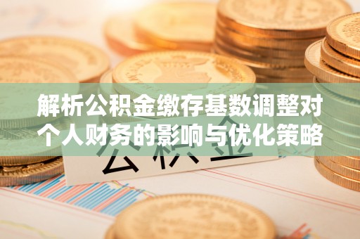 榆社解析公积金缴存基数调整对个人财务的影响与优化策略