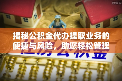 榆社揭秘公积金代办提取业务的便捷与风险，助您轻松管理个人财务