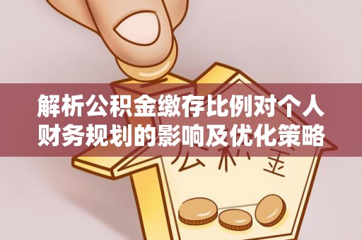 榆社解析公积金缴存比例对个人财务规划的影响及优化策略
