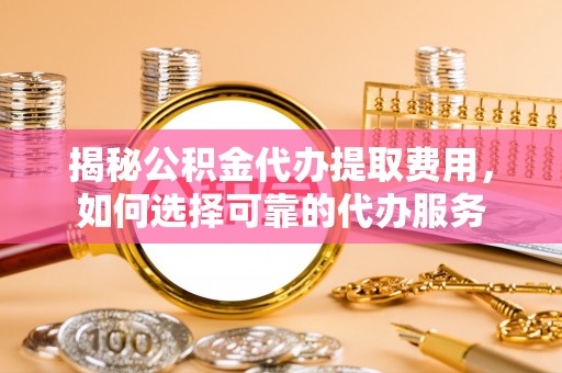 榆社揭秘公积金代办提取费用，如何选择可靠的代办服务