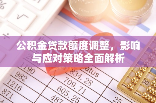 榆社公积金贷款额度调整，影响与应对策略全面解析