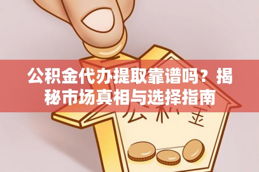 榆社公积金代办提取靠谱吗？揭秘市场真相与选择指南