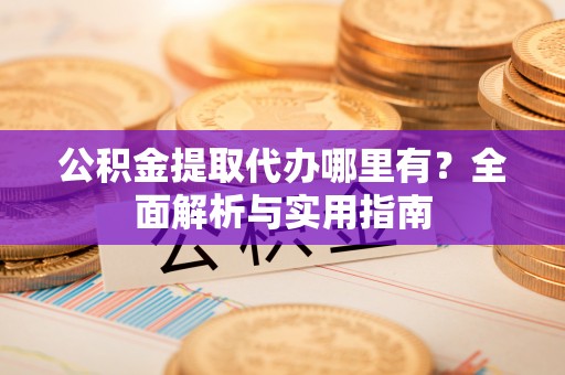 榆社公积金提取代办哪里有？全面解析与实用指南