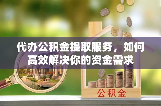 榆社代办公积金提取服务，如何高效解决你的资金需求