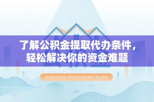 榆社了解公积金提取代办条件，轻松解决你的资金难题