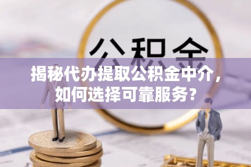 榆社揭秘代办提取公积金中介，如何选择可靠服务？