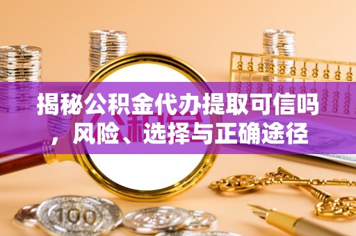 榆社揭秘公积金代办提取可信吗，风险、选择与正确途径