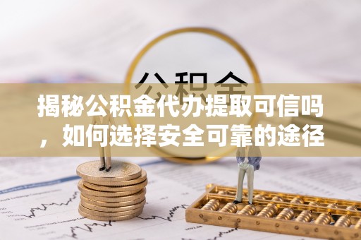 榆社揭秘公积金代办提取可信吗，如何选择安全可靠的途径