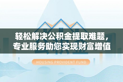 榆社轻松解决公积金提取难题，专业服务助您实现财富增值——代办公积金提取