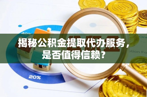 榆社揭秘公积金提取代办服务，是否值得信赖？
