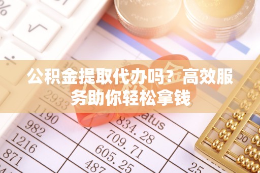 榆社公积金提取代办吗？高效服务助你轻松拿钱