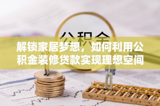 榆社解锁家居梦想，如何利用公积金装修贷款实现理想空间