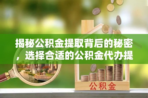 榆社揭秘公积金提取背后的秘密，选择合适的公积金代办提取公司是关键