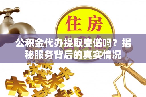 榆社公积金代办提取靠谱吗？揭秘服务背后的真实情况