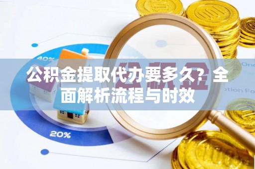 榆社公积金提取代办要多久？全面解析流程与时效