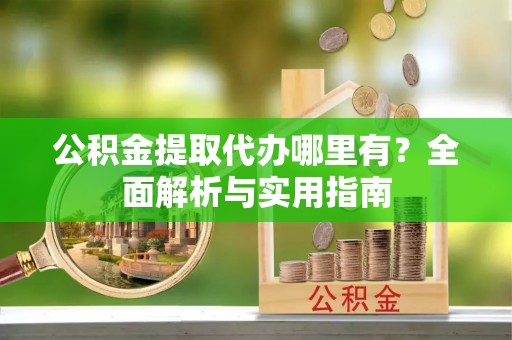 榆社公积金提取代办哪里有？全面解析与实用指南
